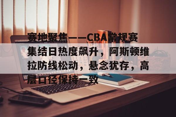 百度贴吧-赛地聚焦——CBA常规赛集结日热度飙升，阿斯顿维拉防线松动，悬念犹存，高层口径保持一致的简单介绍