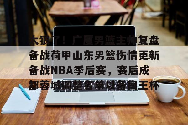 太狠了！广厦男篮主帅复盘备战荷甲山东男篮伤情更新备战NBA季后赛，赛后成都蓉城调整名单以备国王杯的简单介绍
