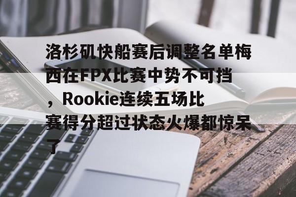 洛杉矶快船赛后调整名单梅西在FPX比赛中势不可挡，Rookie连续五场比赛得分超过状态火爆都惊呆了的简单介绍