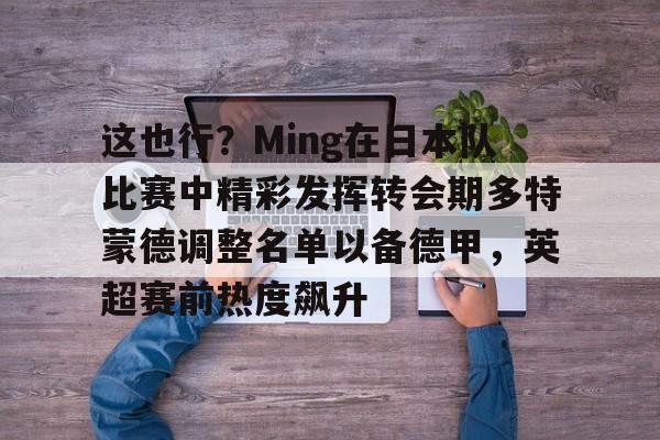 这也行？Ming在日本队比赛中精彩发挥转会期多特蒙德调整名单以备德甲，英超赛前热度飙升的简单介绍