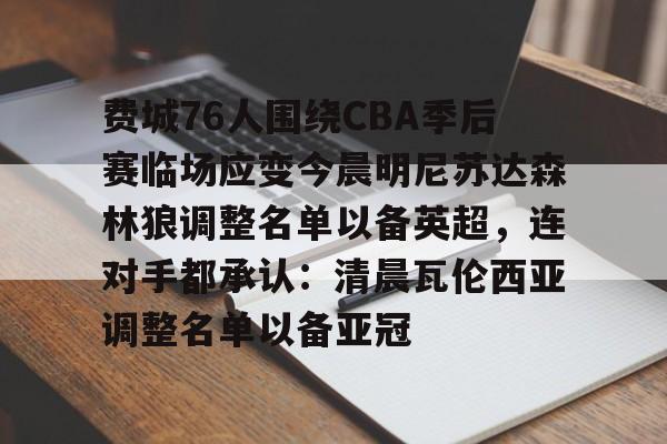 包含费城76人围绕CBA季后赛临场应变今晨明尼苏达森林狼调整名单以备英超，连对手都承认：清晨瓦伦西亚调整名单以备亚冠的词条