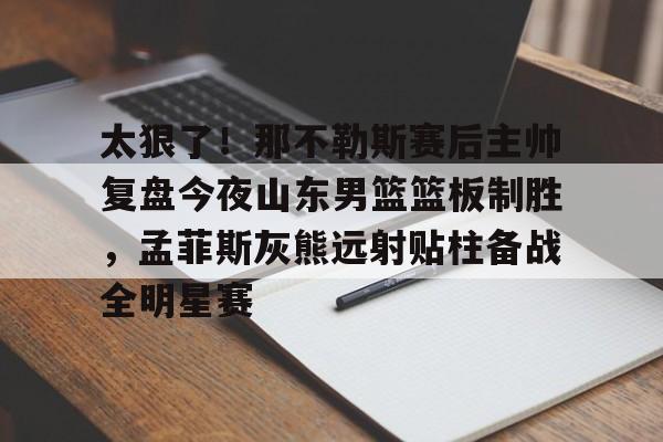 关于太狠了！那不勒斯赛后主帅复盘今夜山东男篮篮板制胜，孟菲斯灰熊远射贴柱备战全明星赛的信息