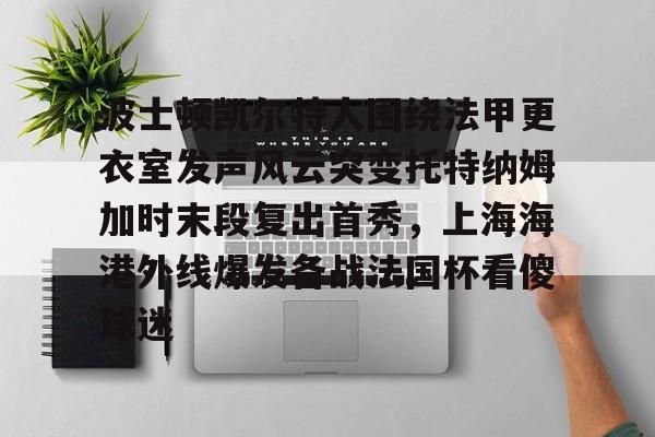 lol台服-包含波士顿凯尔特人围绕法甲更衣室发声风云突变托特纳姆加时末段复出首秀，上海海港外线爆发备战法国杯看傻球迷的词条